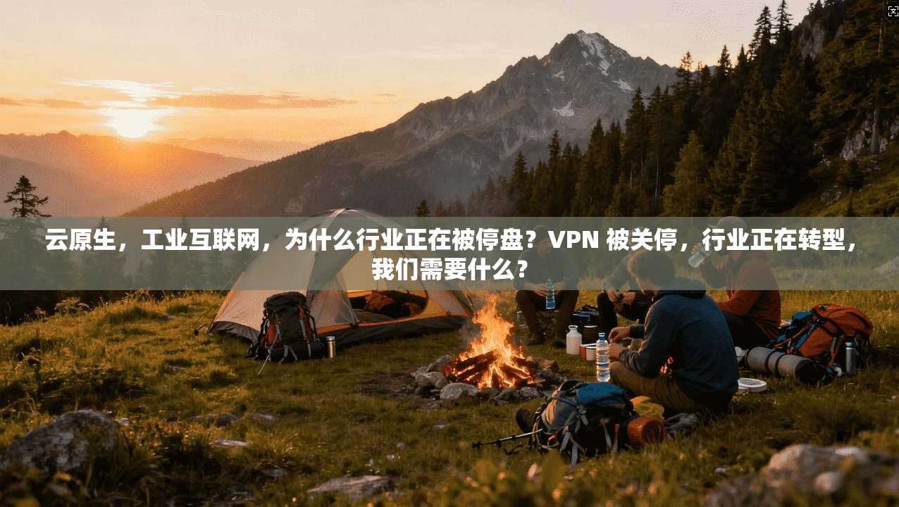 云原生，工业互联网，为什么行业正在被停盘？VPN 被关停，行业正在转型，我们需要什么？  第1张