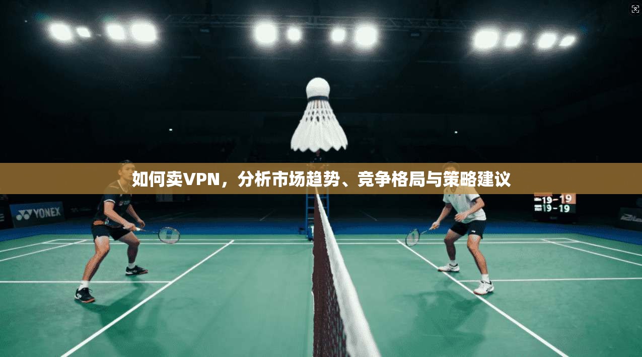如何卖VPN,分析市场趋势、竞争格局与策略建议 第1张 如何卖VPN,分析市场趋势、竞争格局与策略建议 第1张