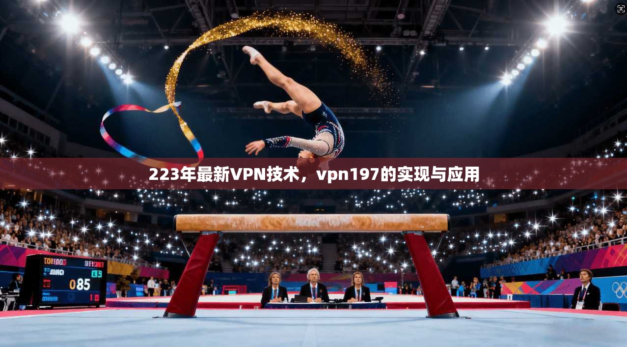 223年最新VPN技术,vpn197的实现与应用 第1张 223年最新VPN技术,vpn197的实现与应用 第1张