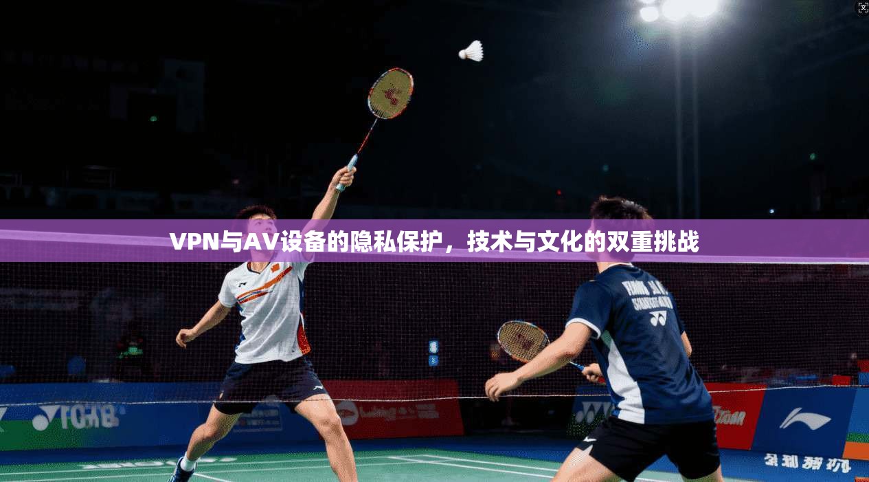 VPN与AV设备的隐私保护,技术与文化的双重挑战 第1张 VPN与AV设备的隐私保护,技术与文化的双重挑战 第1张