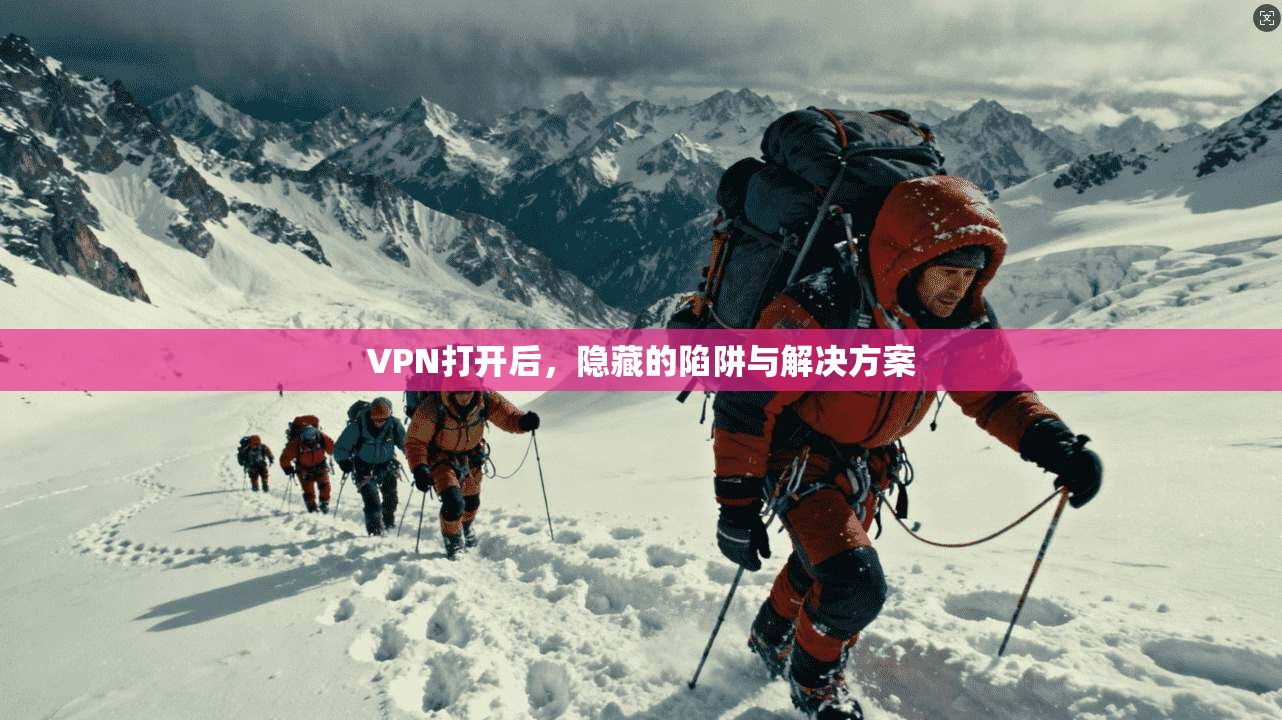 VPN打开后，隐藏的陷阱与解决方案