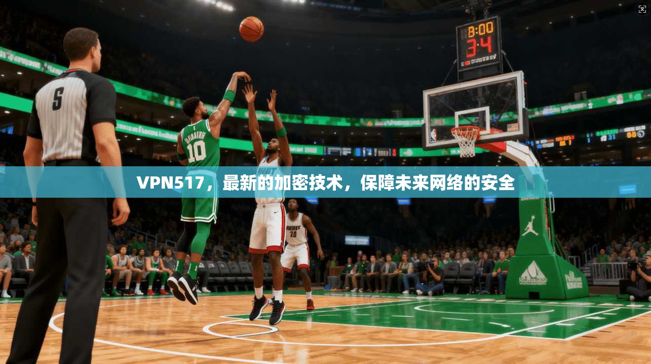 VPN517，最新的加密技术，保障未来网络的安全