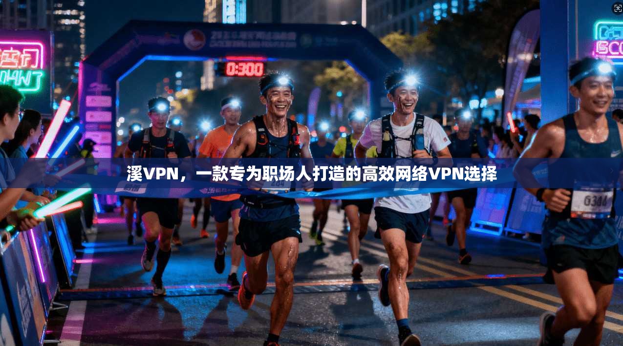 溪VPN，一款专为职场人打造的高效网络VPN选择