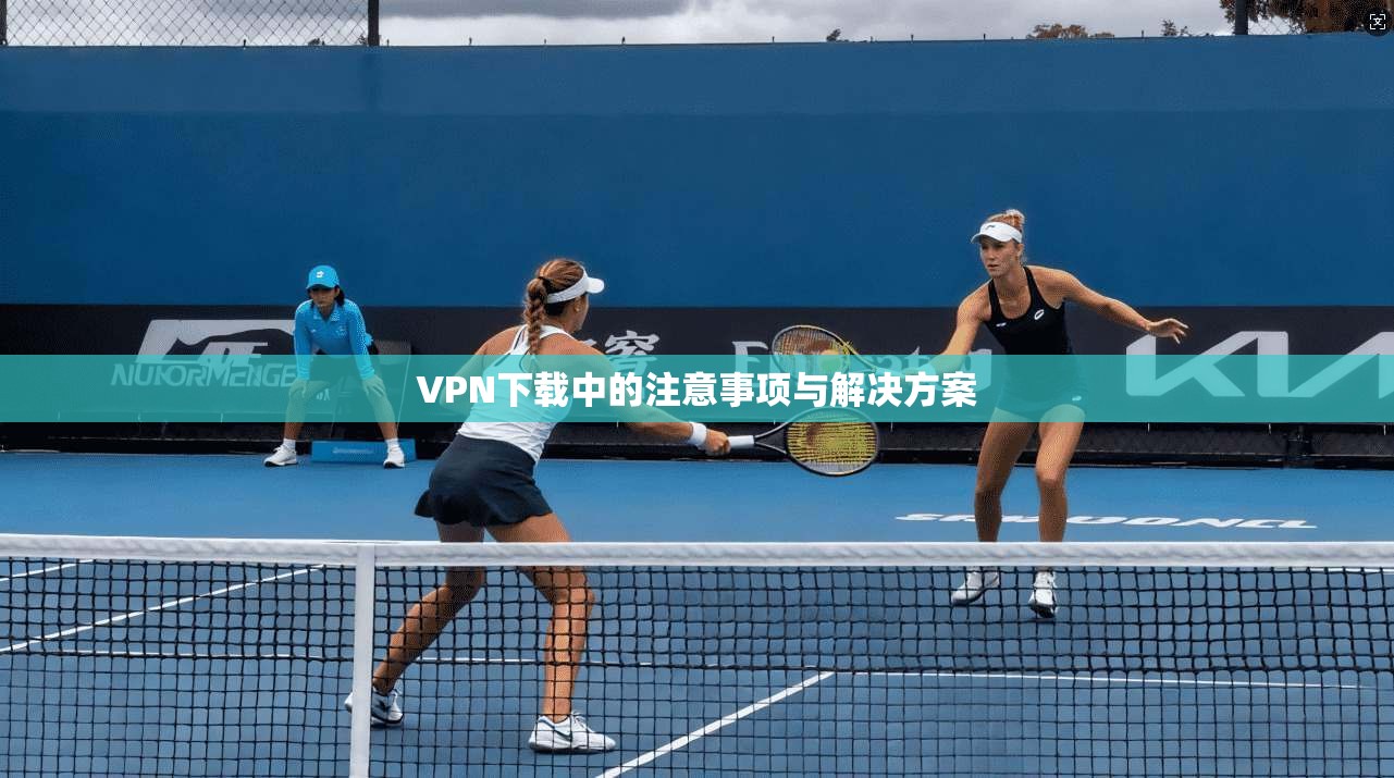 VPN下载中的注意事项与解决方案
