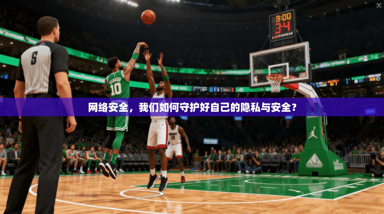 网络安全，我们如何守护好自己的隐私与安全？