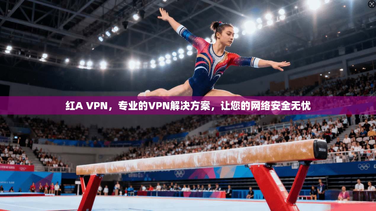 红A VPN，专业的VPN解决方案，让您的网络安全无忧