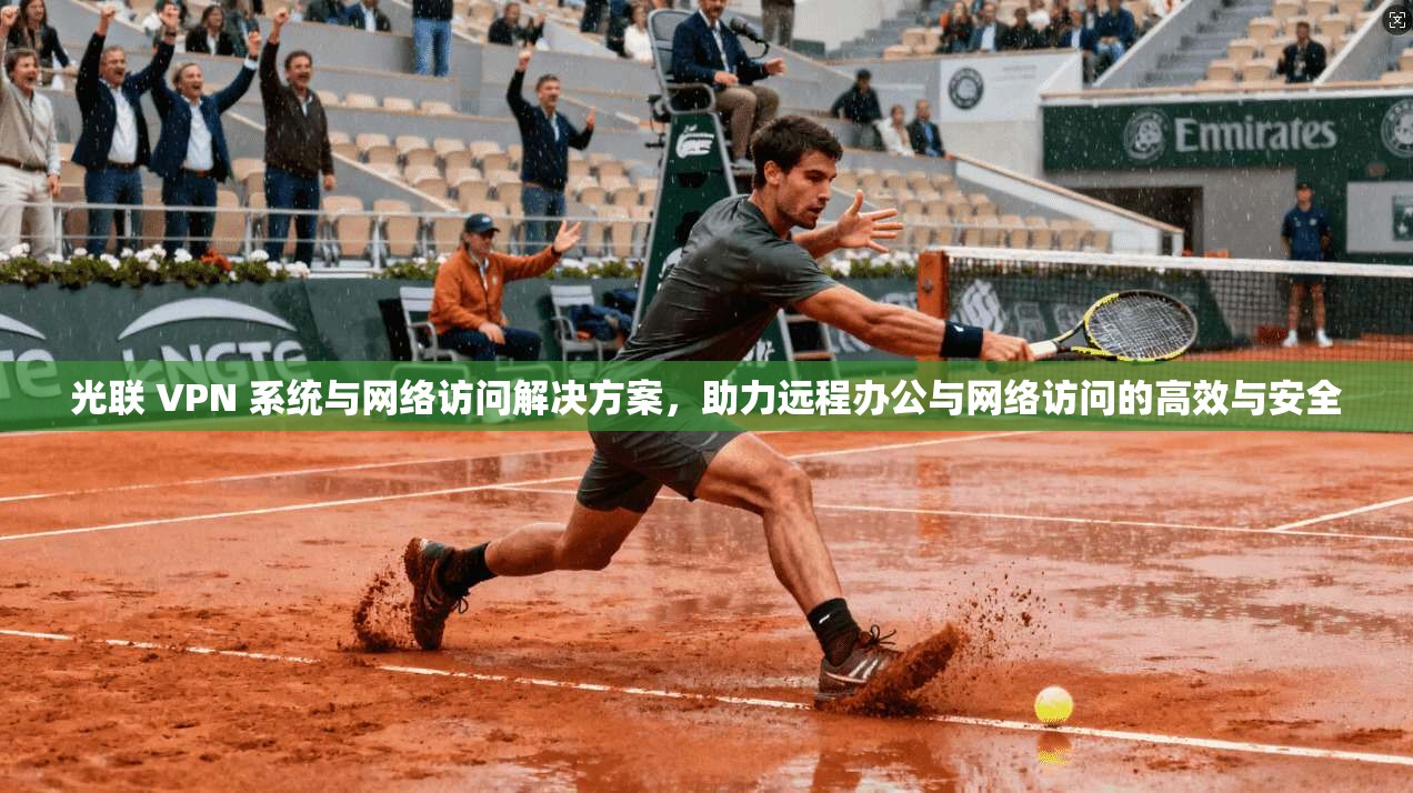 光联 VPN 系统与网络访问解决方案，助力远程办公与网络访问的高效与安全
