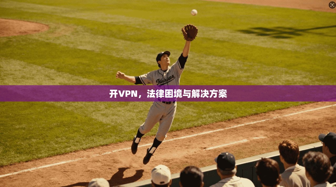 开VPN，法律困境与解决方案