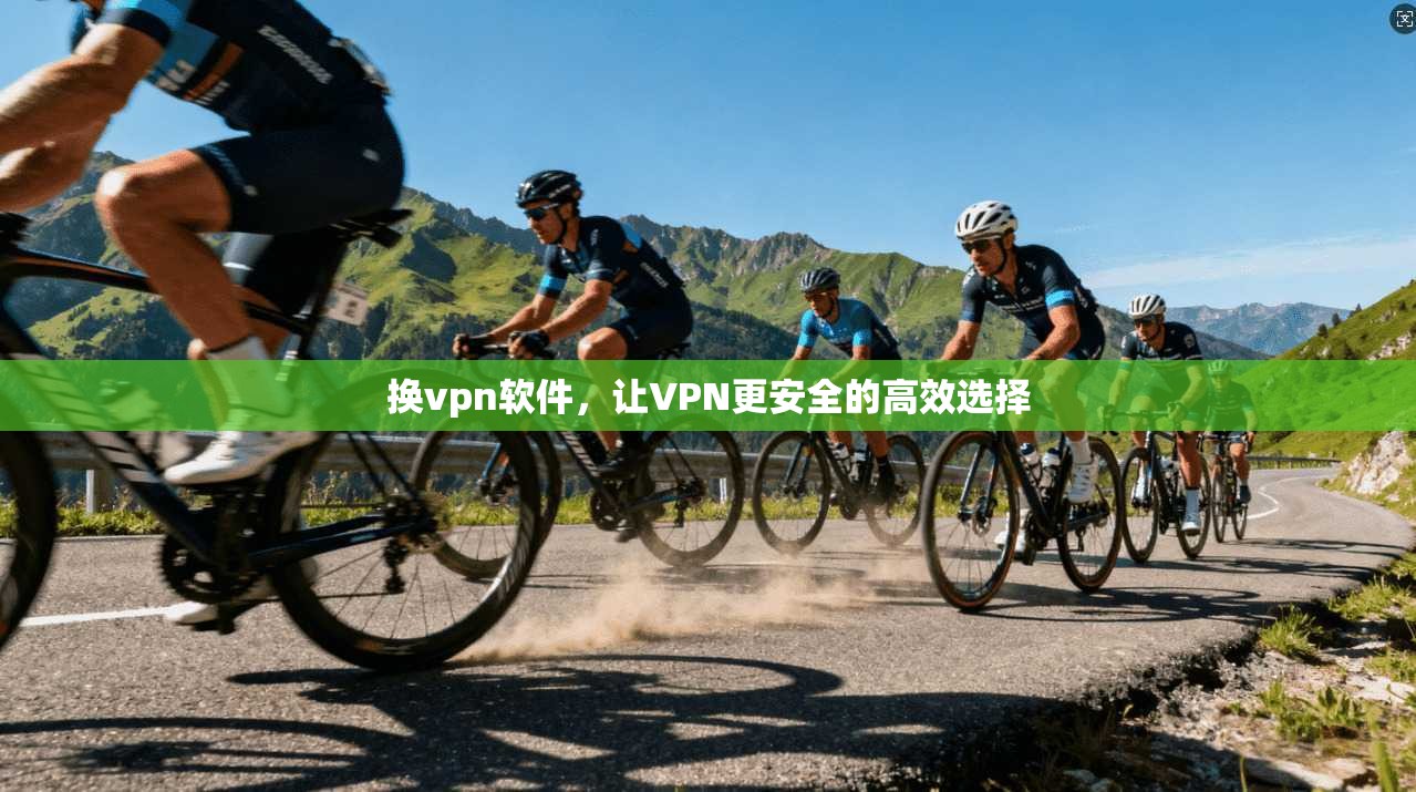 换vpn软件,让VPN更安全的高效选择 第1张 换vpn软件,让VPN更安全的高效选择 第1张