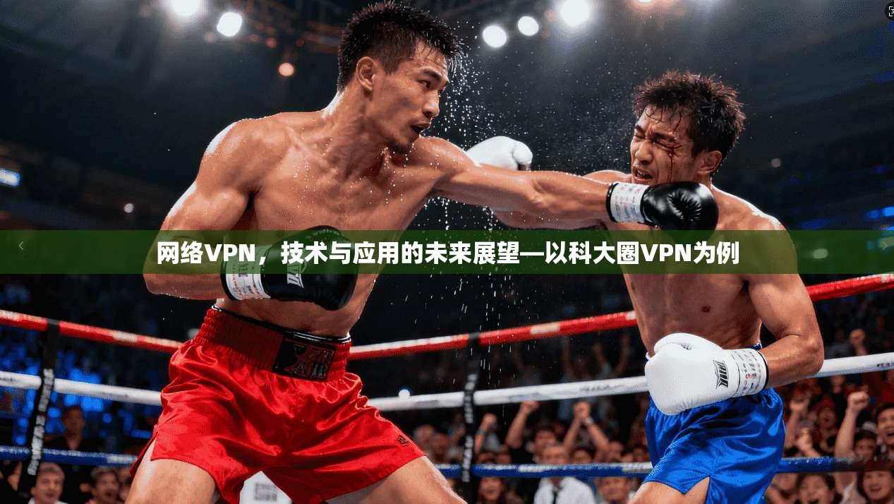 网络VPN，技术与应用的未来展望—以科大圈VPN为例