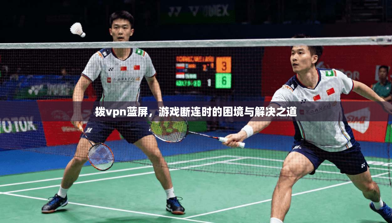 拨vpn蓝屏，游戏断连时的困境与解决之道