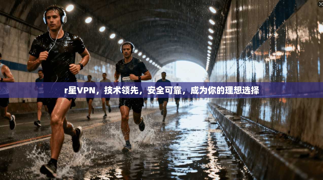 r星VPN,技术领先,安全可靠,成为你的理想选择