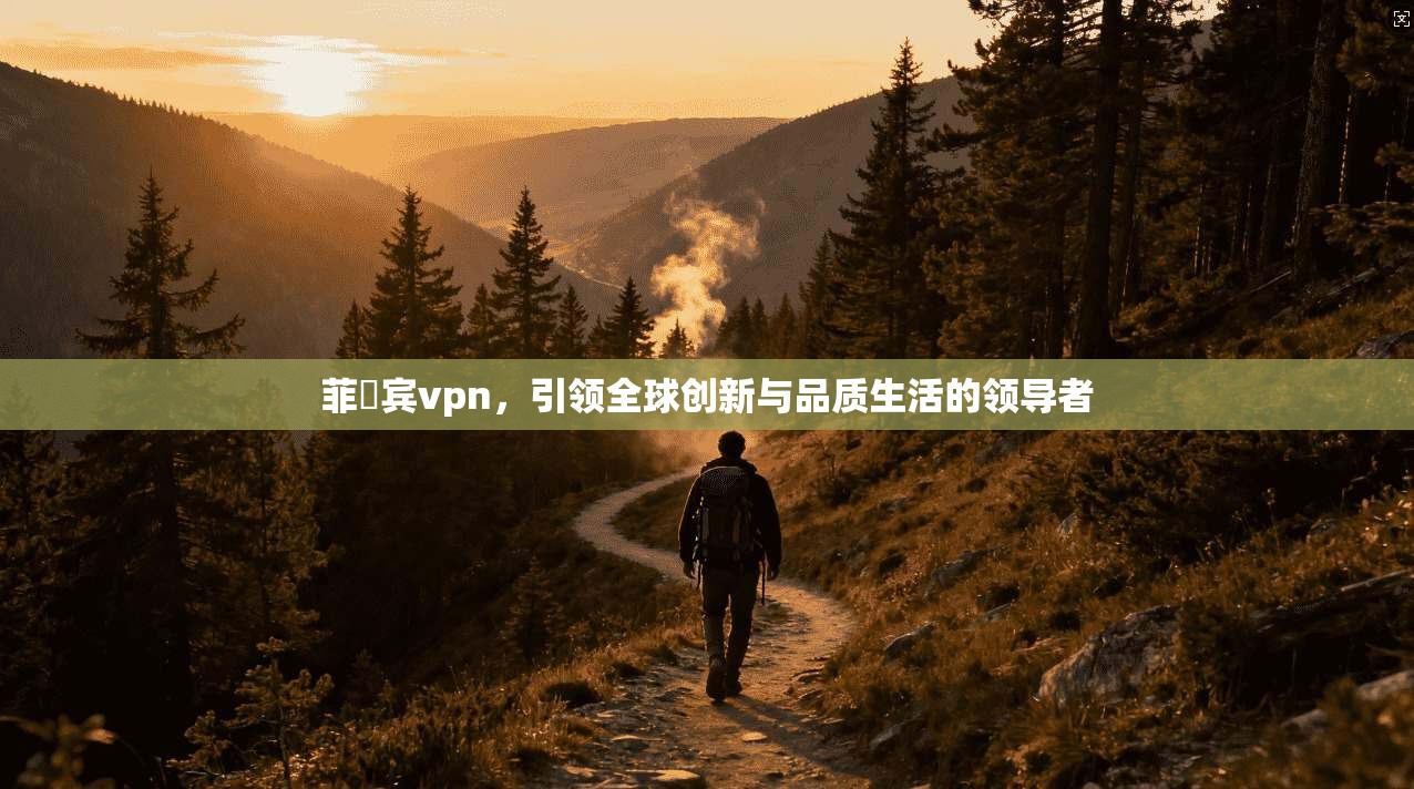 菲侓宾vpn，引领全球创新与品质生活的领导者