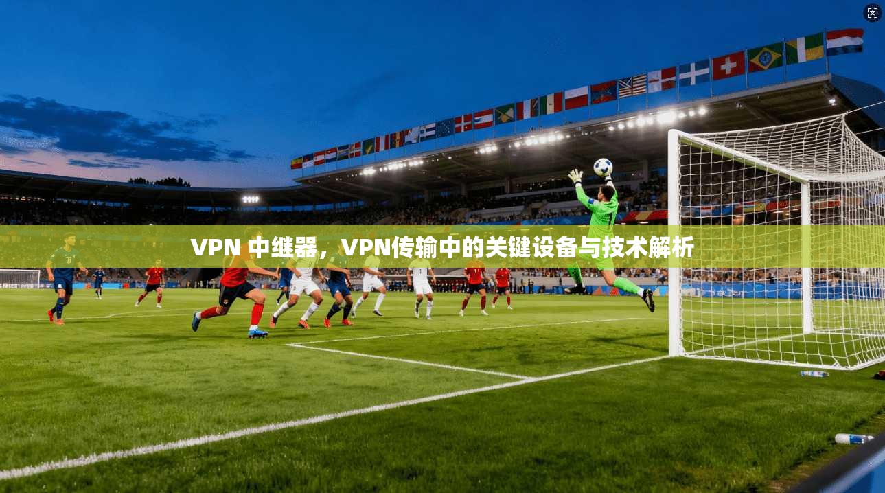 VPN 中继器,VPN传输中的关键设备与技术解析