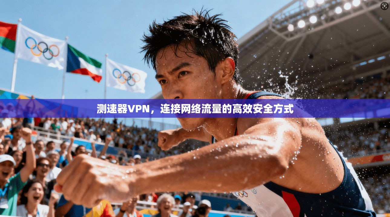 测速器VPN，连接网络流量的高效安全方式
