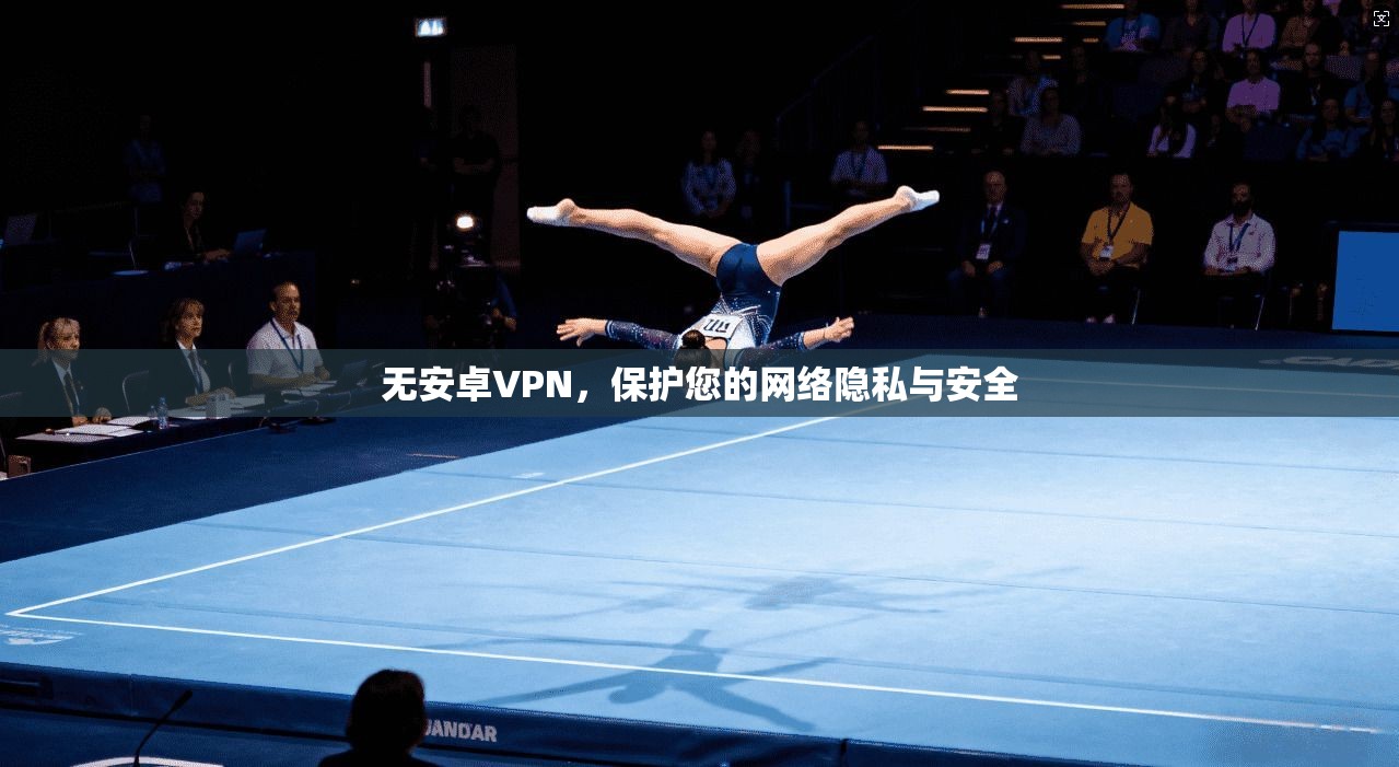 无安卓VPN，保护您的网络隐私与安全