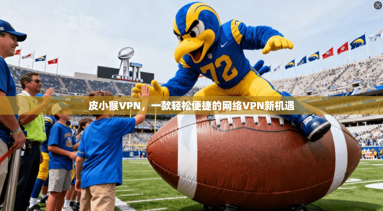 皮小猴VPN,一款轻松便捷的网络VPN新机遇 第1张 皮小猴VPN,一款轻松便捷的网络VPN新机遇 第1张