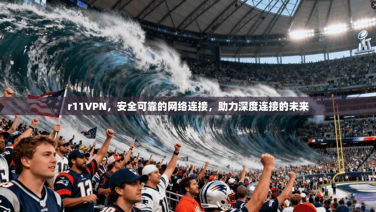 r11VPN，安全可靠的网络连接，助力深度连接的未来