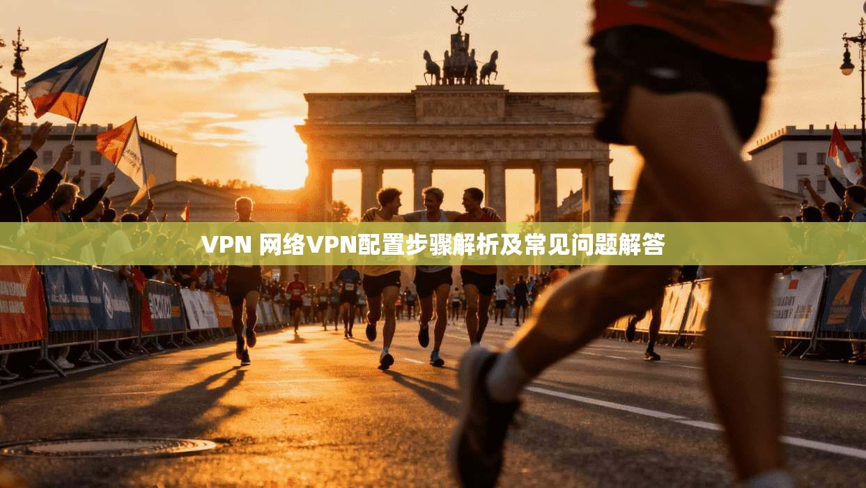 VPN 网络VPN配置步骤解析及常见问题解答