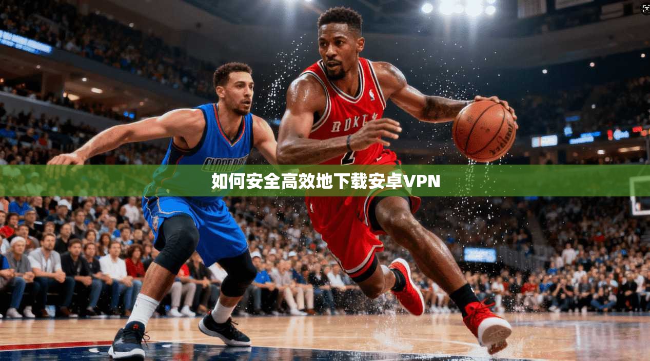 如何安全高效地下载安卓VPN