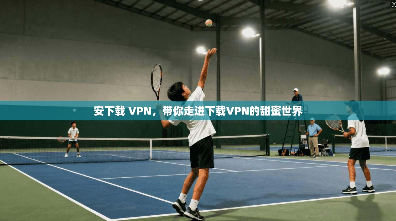 安下载 VPN，带你走进下载VPN的甜蜜世界