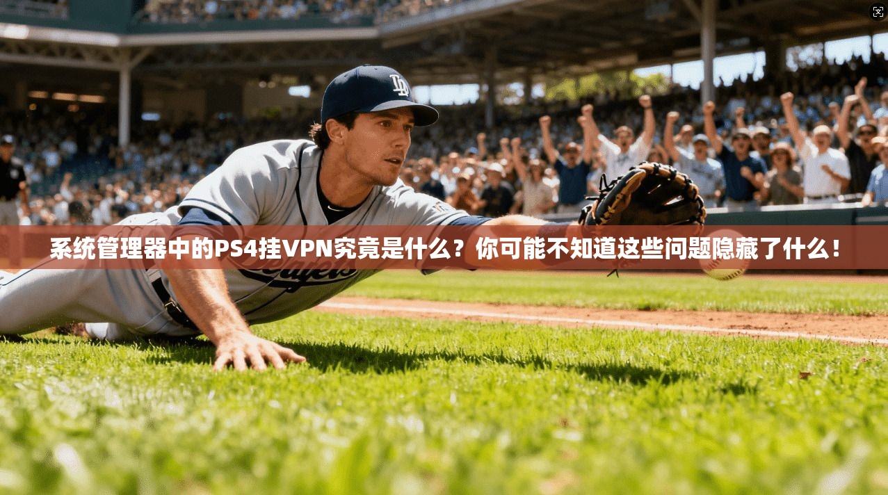 系统管理器中的PS4挂VPN究竟是什么？你可能不知道这些问题隐藏了什么！