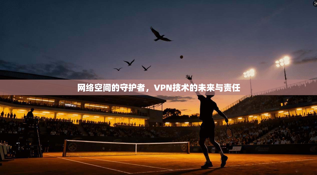网络空间的守护者,VPN技术的未来与责任 第1张 网络空间的守护者,VPN技术的未来与责任 第1张