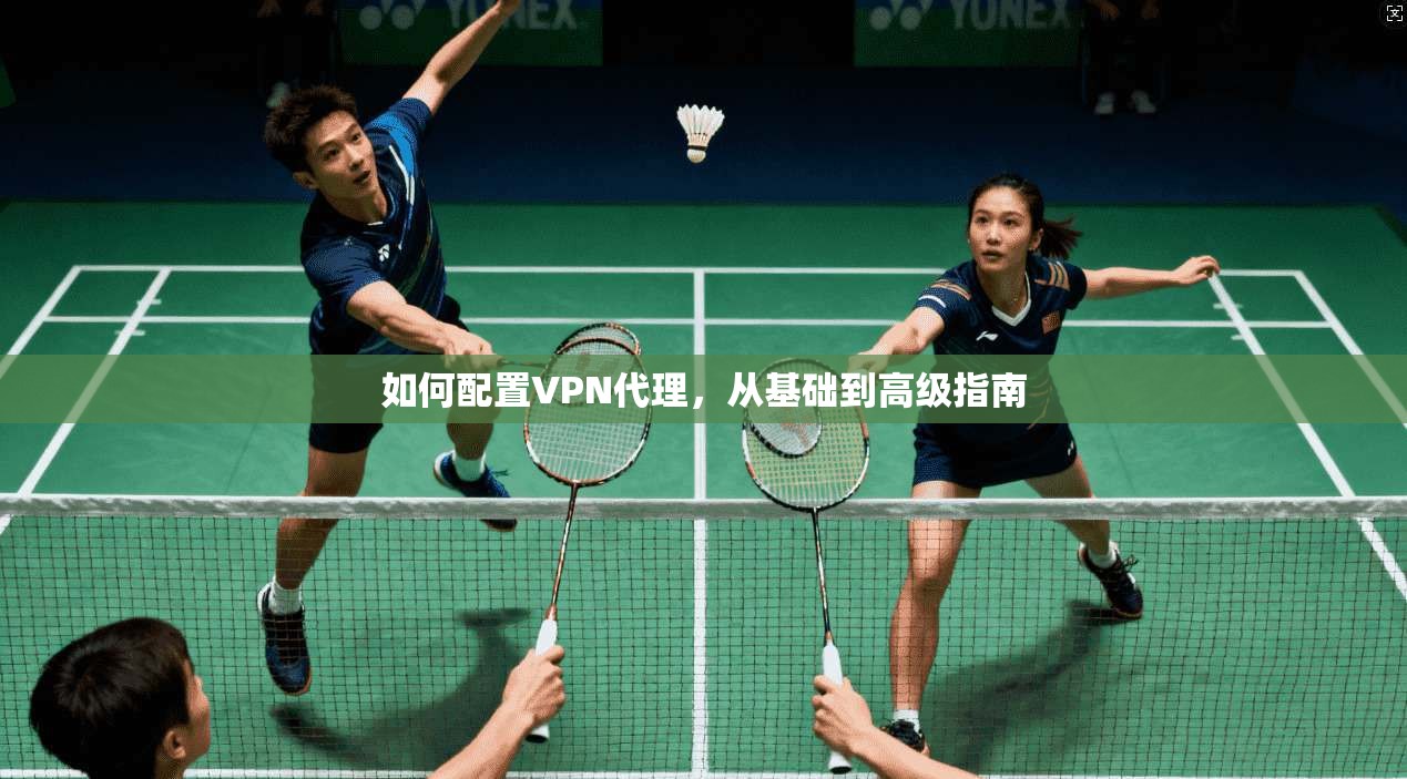 如何配置VPN代理，从基础到高级指南