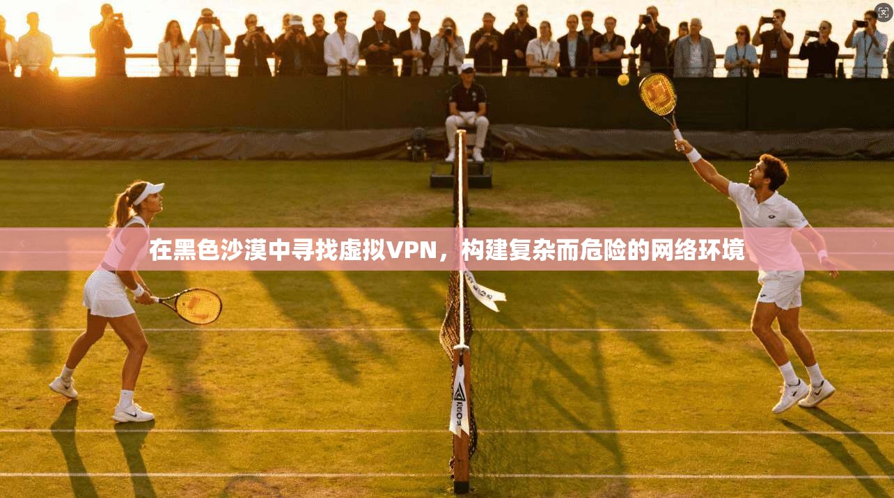 在黑色沙漠中寻找虚拟VPN,构建复杂而危险的网络环境
