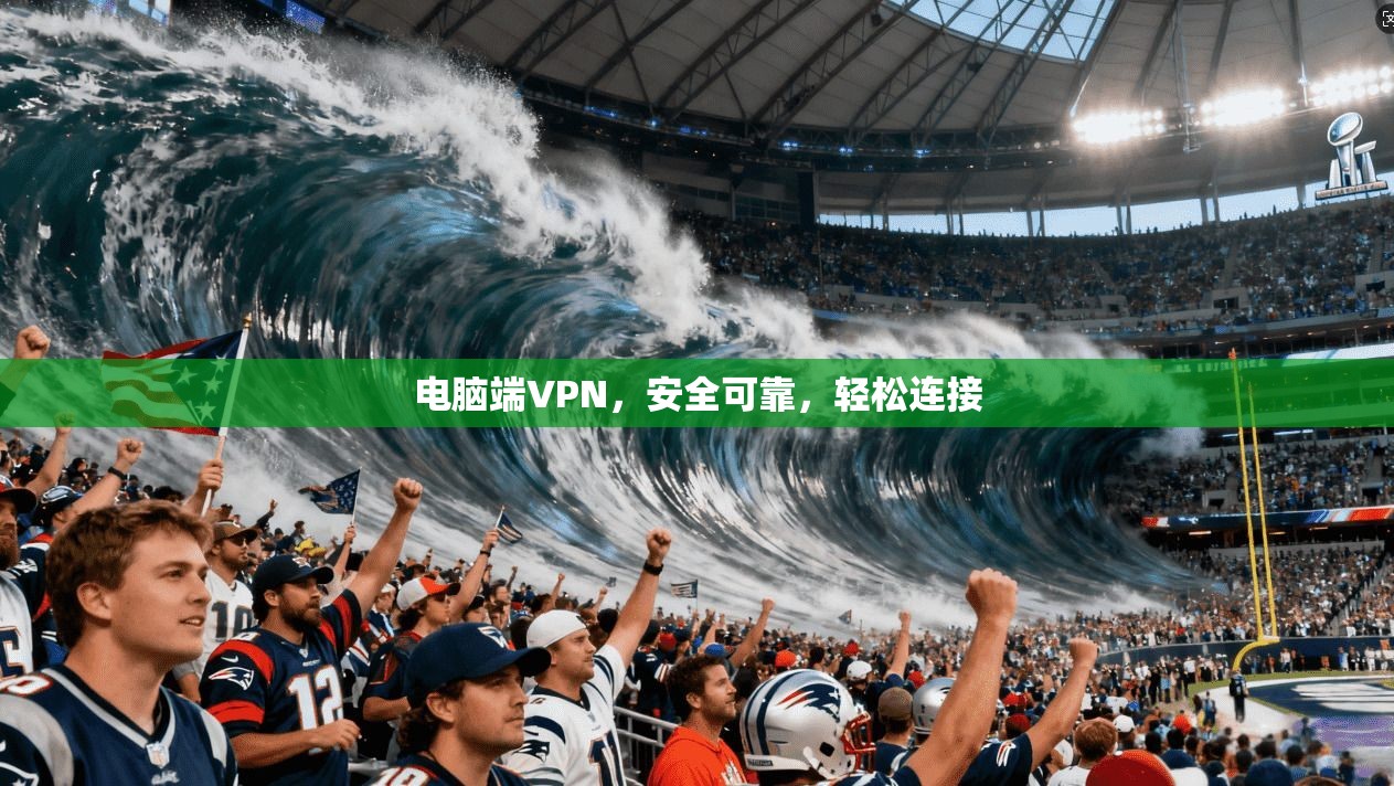 电脑端VPN，安全可靠，轻松连接