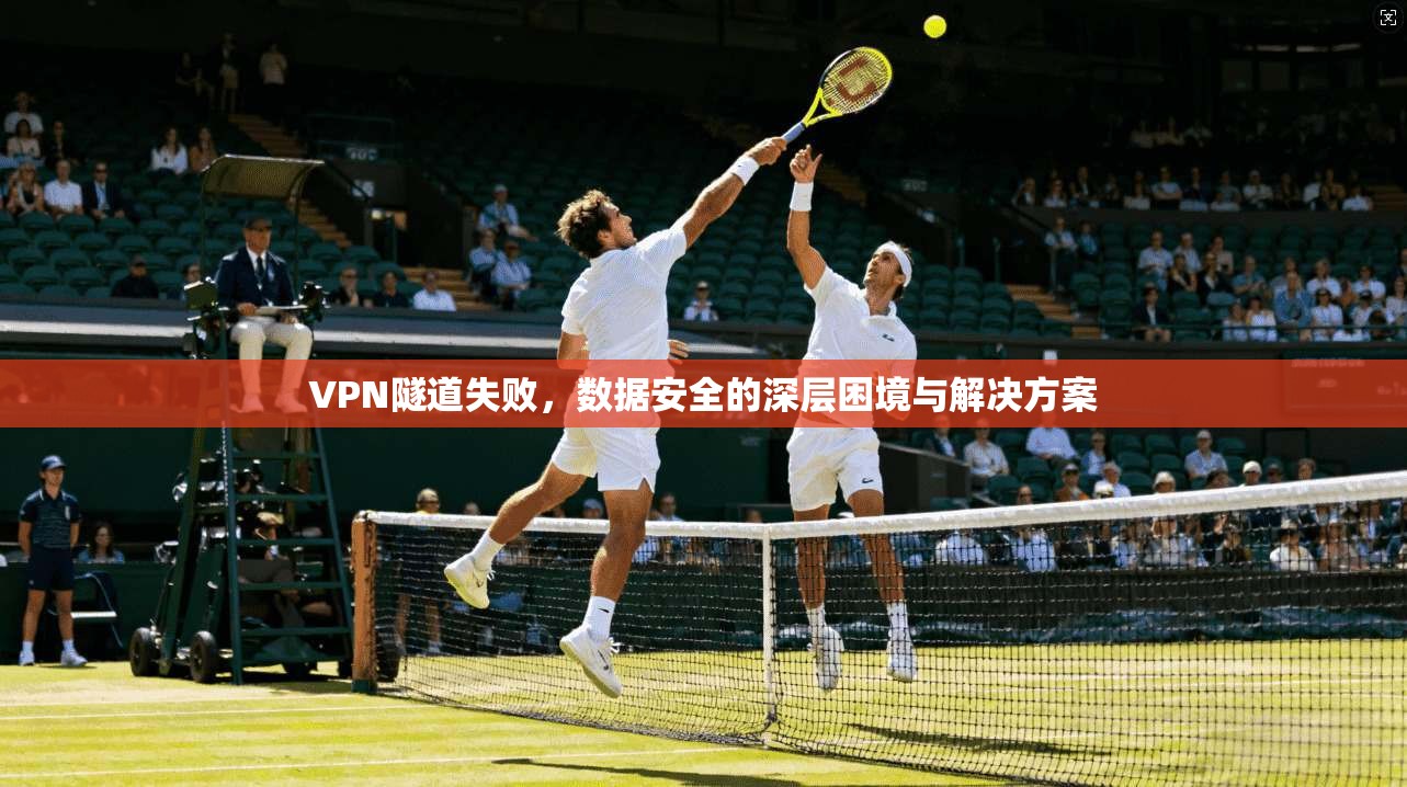 VPN隧道失败，数据安全的深层困境与解决方案