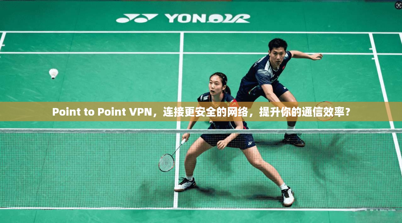 Point to Point VPN，连接更安全的网络，提升你的通信效率？