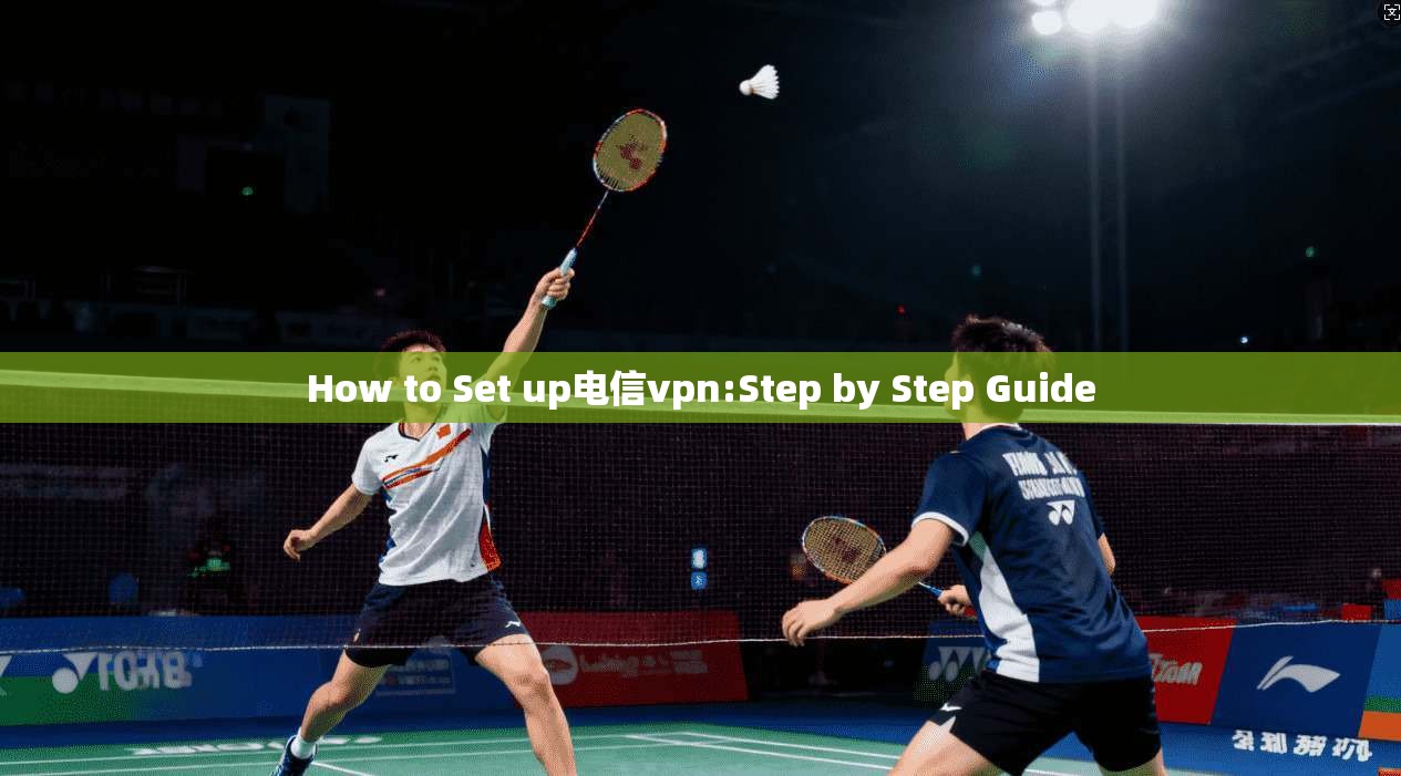 How to Set up电信vpn:Step by Step Guide