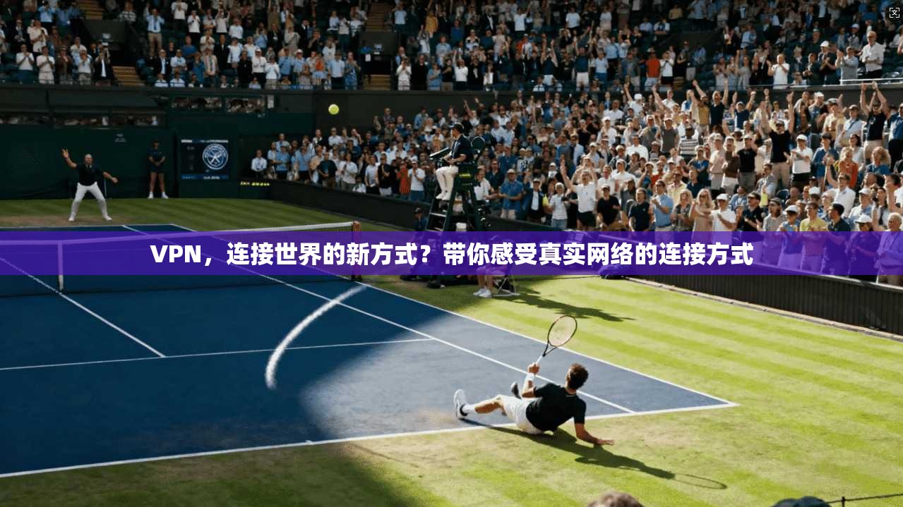 VPN,连接世界的新方式?带你感受真实网络的连接方式