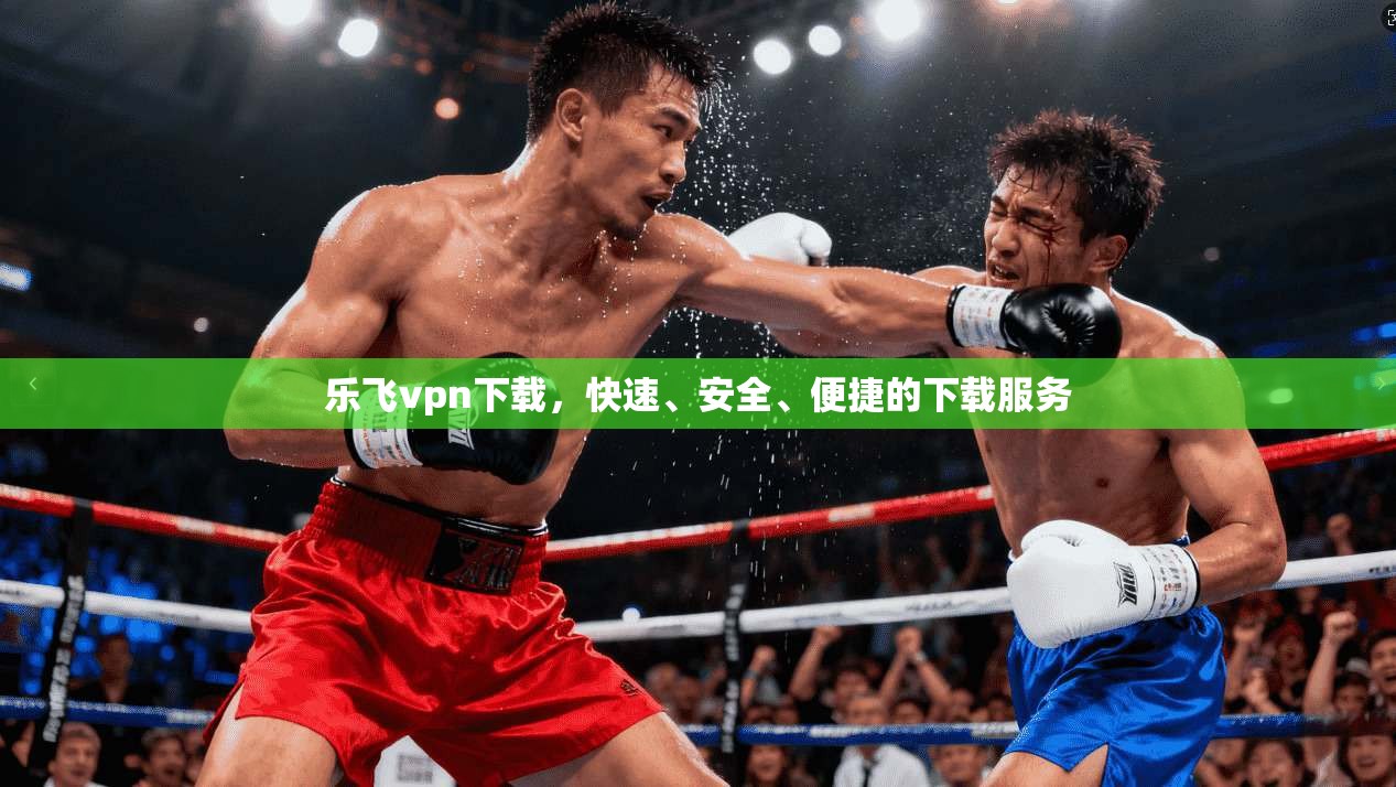 乐飞vpn下载,快速、安全、便捷的下载服务 第1张 乐飞vpn下载,快速、安全、便捷的下载服务 第1张