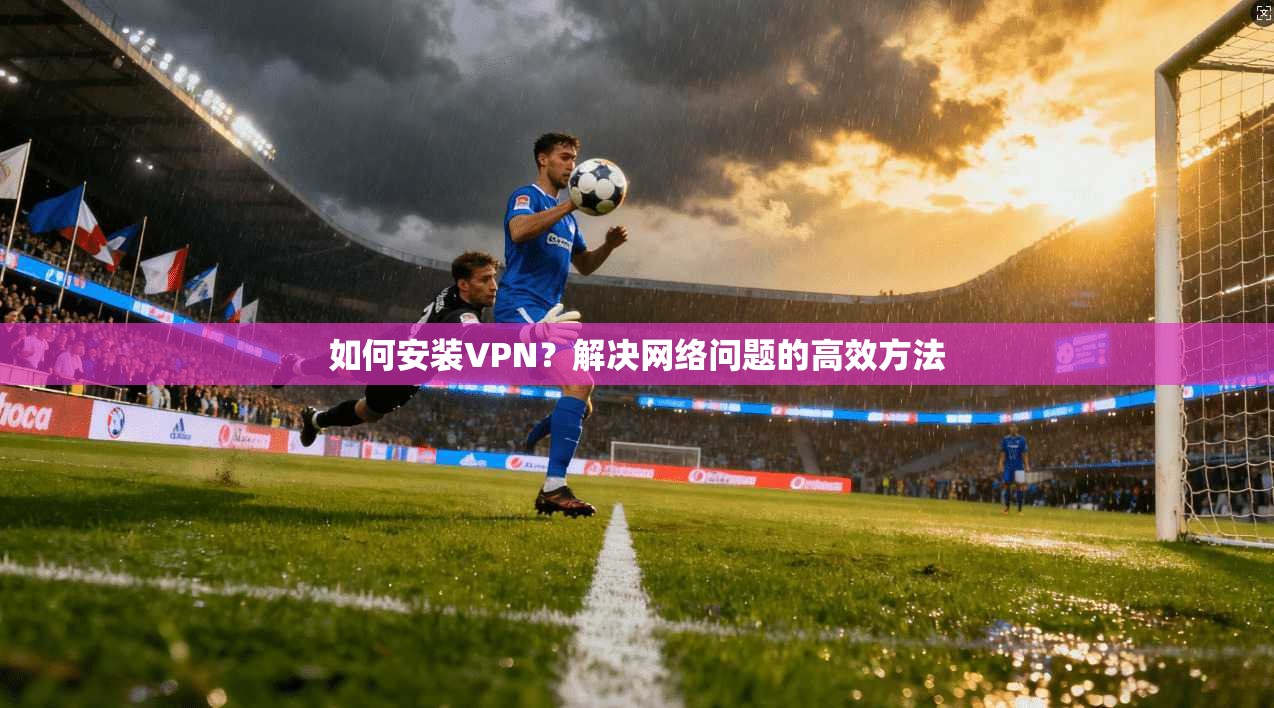 如何安装VPN?解决网络问题的高效方法 第1张 如何安装VPN?解决网络问题的高效方法 第1张