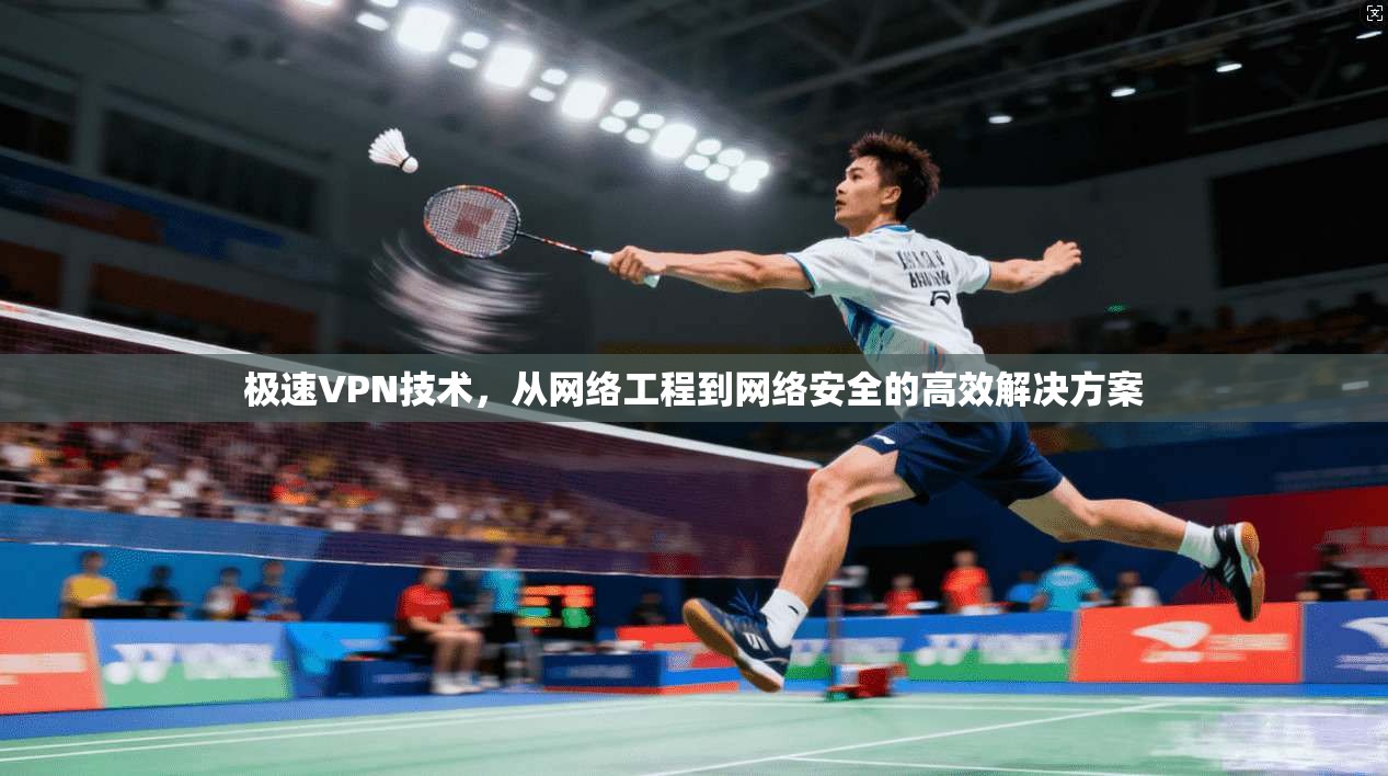 极速VPN技术，从网络工程到网络安全的高效解决方案