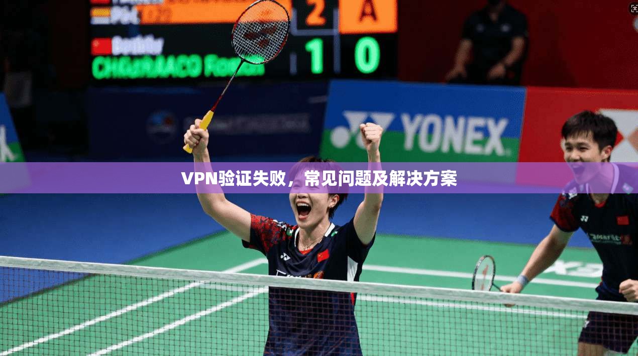 VPN验证失败，常见问题及解决方案