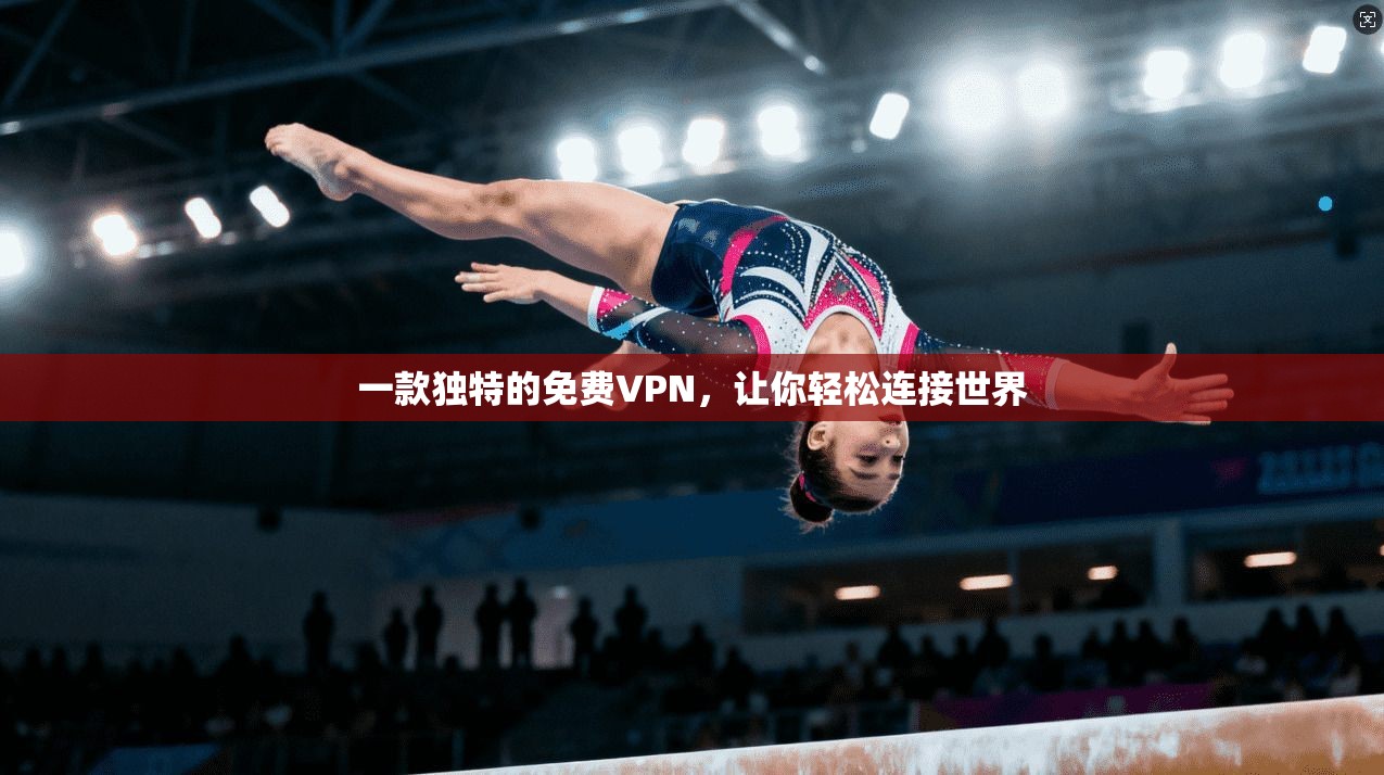 一款独特的免费VPN，让你轻松连接世界