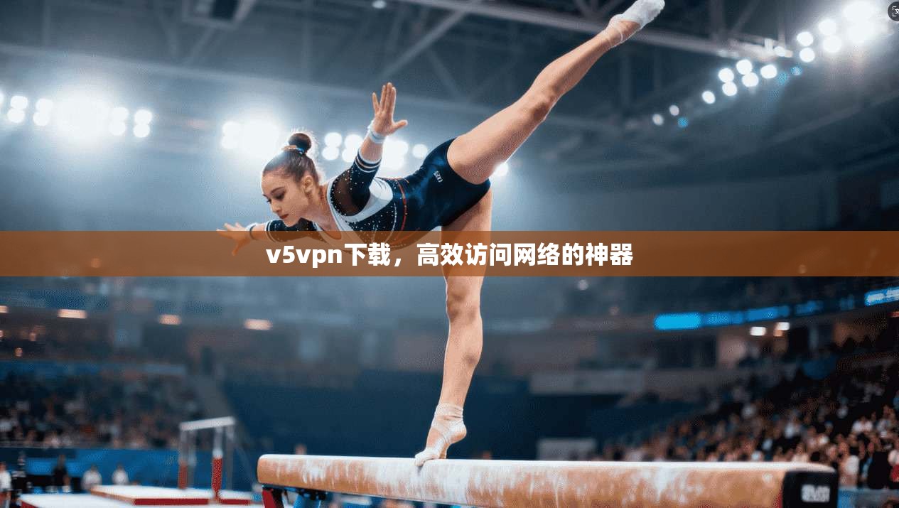 v5vpn下载，高效访问网络的神器