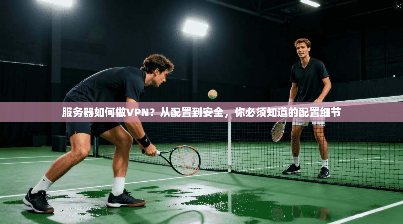 服务器如何做VPN？从配置到安全，你必须知道的配置细节