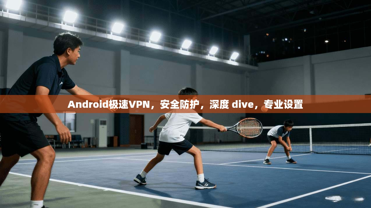 Android极速VPN，安全防护，深度 dive，专业设置