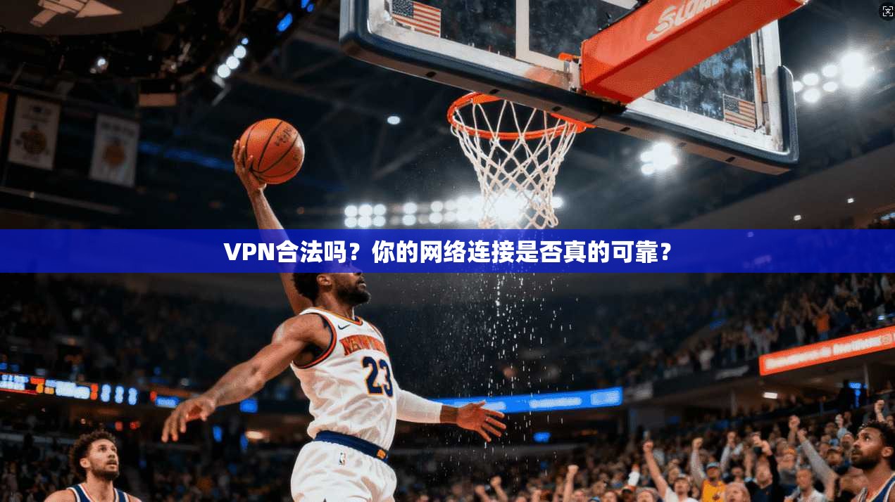 VPN合法吗？你的网络连接是否真的可靠？  第1张