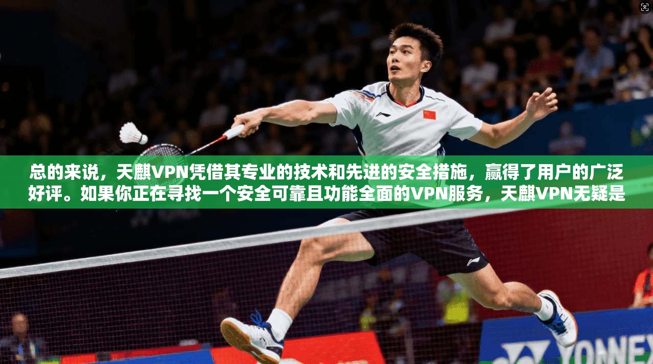 总的来说,天麒VPN凭借其专业的技术和先进的安全措施,赢得了用户的广泛好评。如果你正在寻找一个安全可靠且功能全面的VPN服务,天麒VPN无疑是一个值得信赖的选择 第1张 总的来说,天麒VPN凭借其专业的技术和先进的安全措施,赢得了用户的广泛好评。如果你正在寻找一个安全可靠且功能全面的VPN服务,天麒VPN无疑是一个值得信赖的选择 第1张