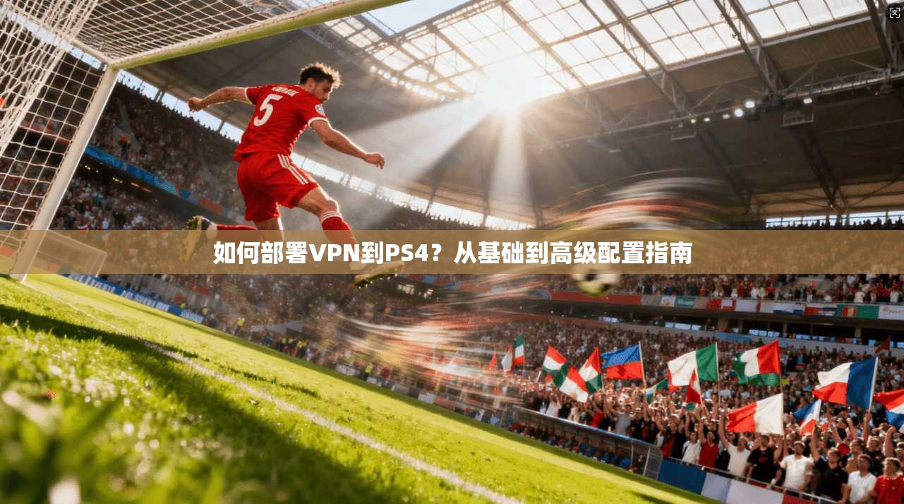 如何部署VPN到PS4?从基础到高级配置指南 第1张 如何部署VPN到PS4?从基础到高级配置指南 第1张