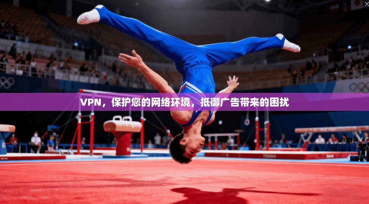 VPN，保护您的网络环境，抵御广告带来的困扰