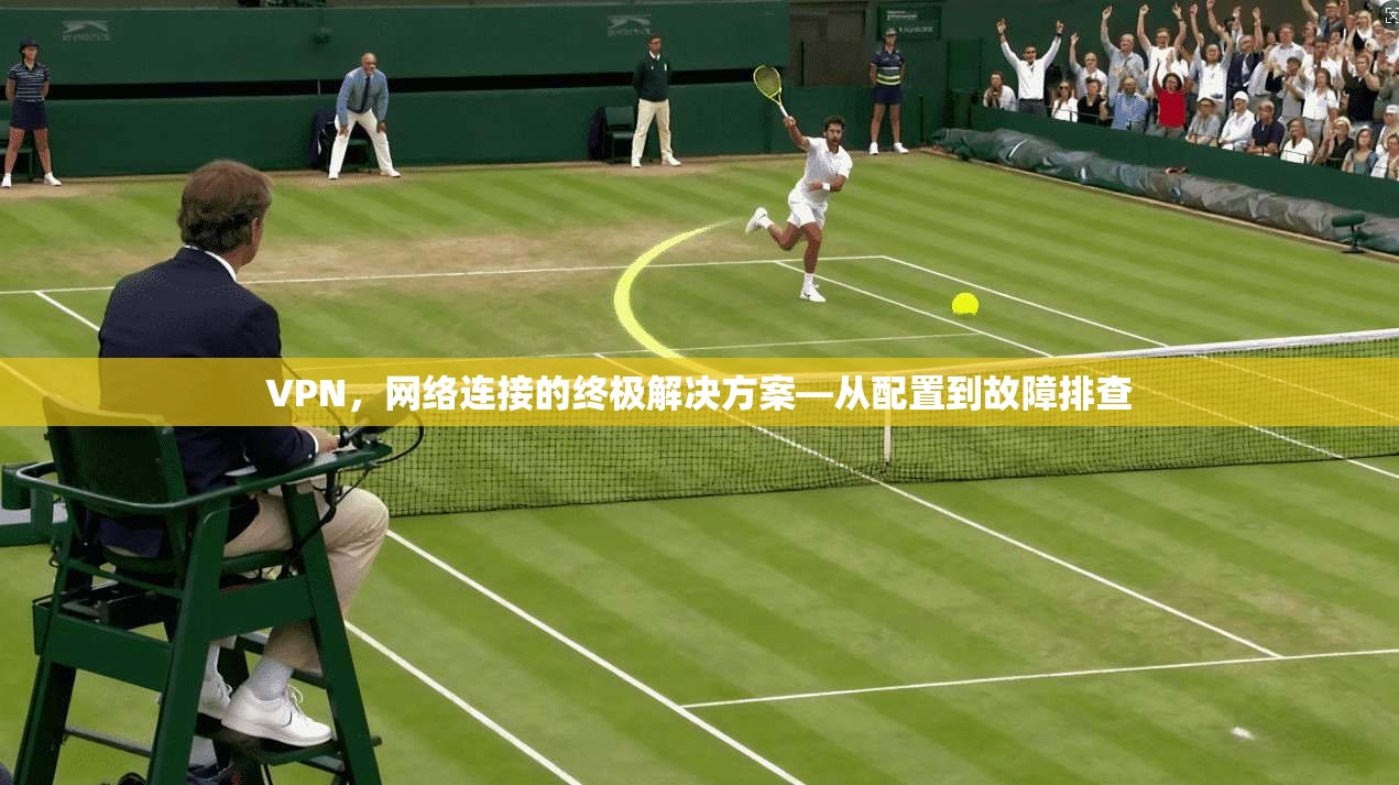 VPN,网络连接的终极解决方案—从配置到故障排查