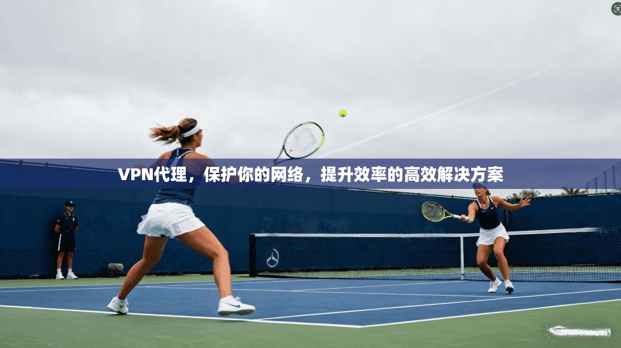 VPN代理,保护你的网络,提升效率的高效解决方案