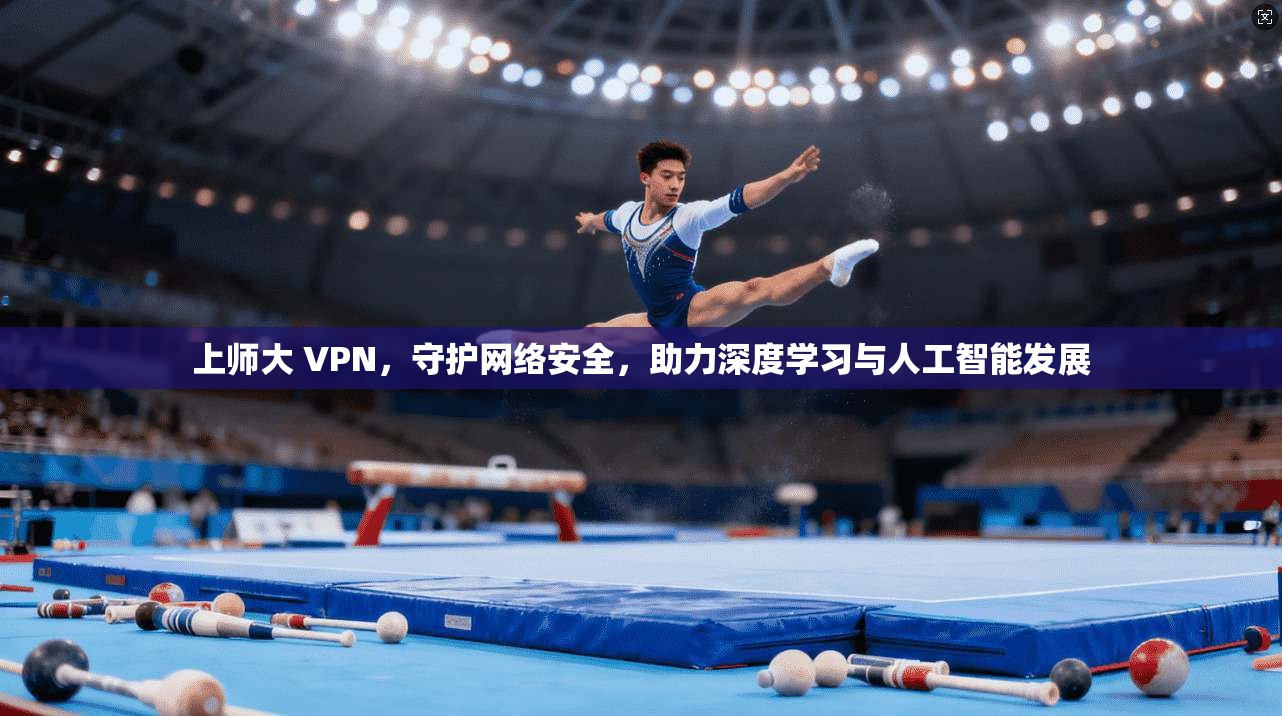 上师大 VPN，守护网络安全，助力深度学习与人工智能发展  第1张