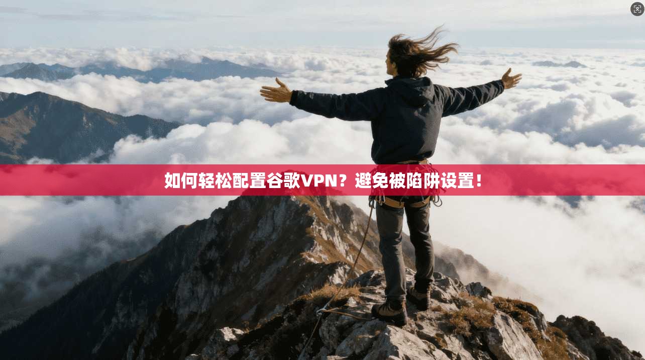 如何轻松配置谷歌VPN？避免被陷阱设置！